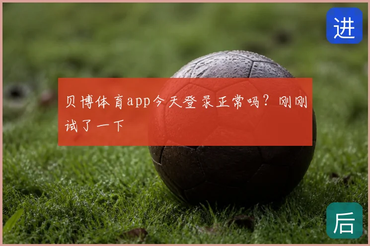 贝博体育app今天登录正常吗?刚刚试了一下
