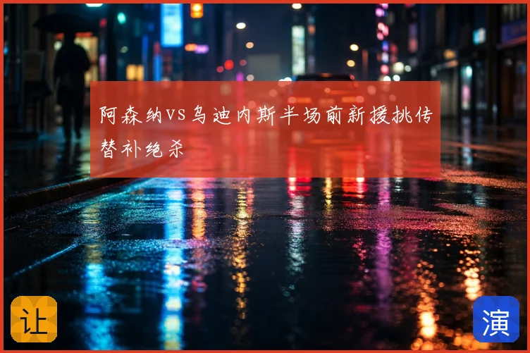 阿森纳vs乌迪内斯半场前新援挑传替补绝杀