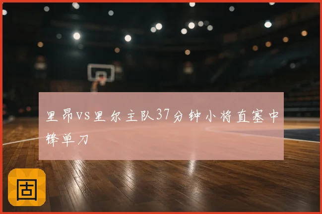 里昂vs里尔主队37分钟小将直塞中锋单刀