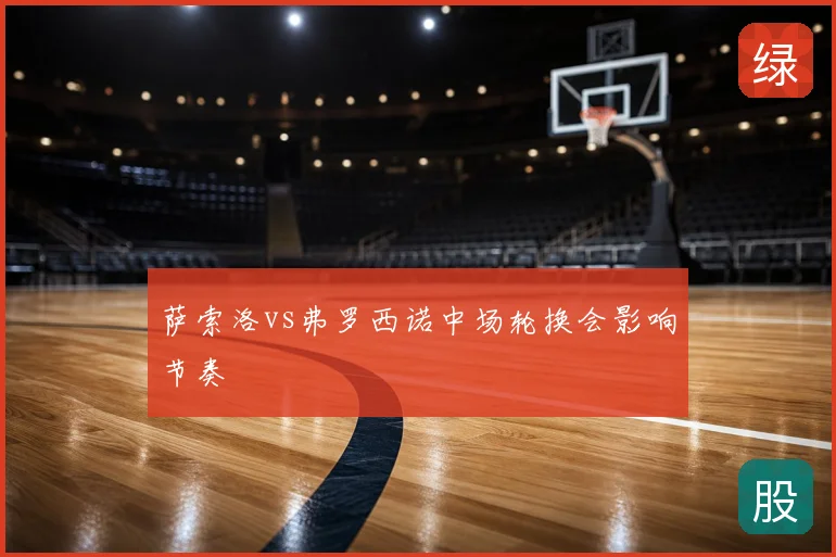 萨索洛vs弗罗西诺中场轮换会影响节奏