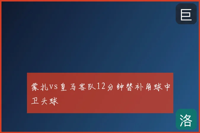 蒙扎vs皇马客队12分钟替补角球中卫头球
